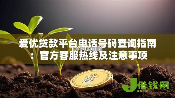 爱优贷款平台电话号码查询指南:官方客服热线及注意事项 爱优贷款平台电话号码查询指南:官方客服热线及注意事项