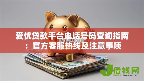 爱优贷款平台电话号码查询指南:官方客服热线及注意事项 爱优贷款平台电话号码查询指南:官方客服热线及注意事项