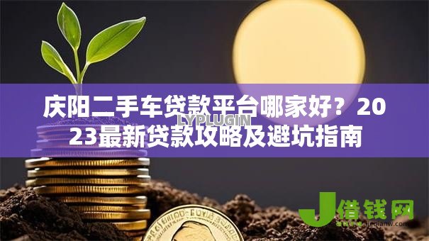 庆阳二手车贷款平台哪家好?2023最新贷款攻略及避坑指南 庆阳二手车贷款平台哪家好?2023最新贷款攻略及避坑指南