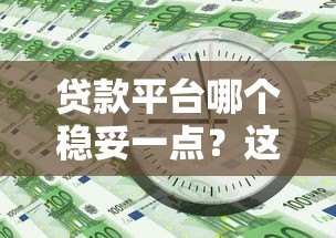 贷款平台哪个稳妥一点？这5个关键点帮你避坑！