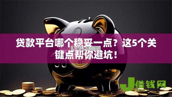 贷款平台哪个稳妥一点？这5个关键点帮你避坑！