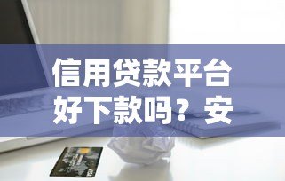 信用贷款平台好下款吗?安全使用指南与避坑技巧 信用贷款平台好下款吗?安全使用指南与避坑技巧