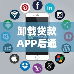 卸载贷款APP后通讯录风险全解析：你的隐私真的安全吗？