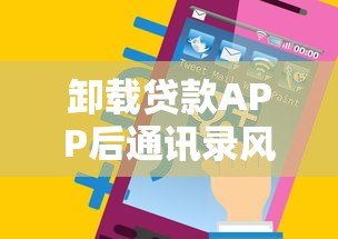 卸载贷款APP后通讯录风险全解析：你的隐私真的安全吗？
