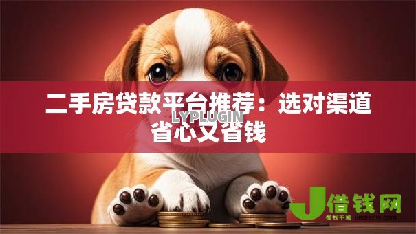 二手房贷款平台推荐：选对渠道省心又省钱