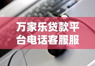 万家乐贷款平台电话客服服务解析及常见问题解答 万家乐贷款平台电话客服服务解析及常见问题解答