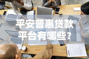 平安普惠贷款平台有哪些?官方及合作渠道全解析 平安普惠贷款平台有哪些?官方及合作渠道全解析