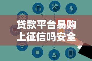 贷款平台易购上征信吗安全吗？真实情况全解析