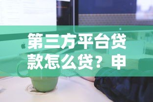 第三方平台贷款怎么贷?申请流程及注意事项全解析 第三方平台贷款怎么贷?申请流程及注意事项全解析