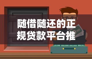随借随还的正规贷款平台推荐：安全灵活，随用随取