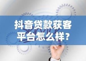 抖音贷款获客平台怎么样？真实测评与使用攻略