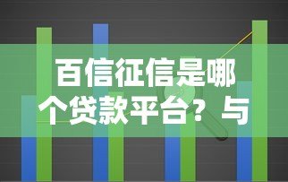百信征信是哪个贷款平台?与贷款的关系及作用解析 百信征信是哪个贷款平台?与贷款的关系及作用解析