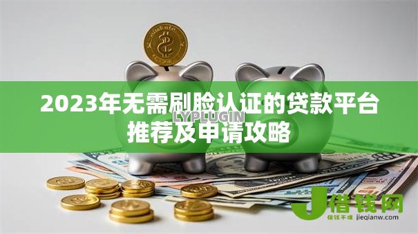 2023年无需刷脸认证的贷款平台推荐及申请攻略