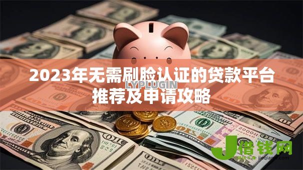 2023年无需刷脸认证的贷款平台推荐及申请攻略