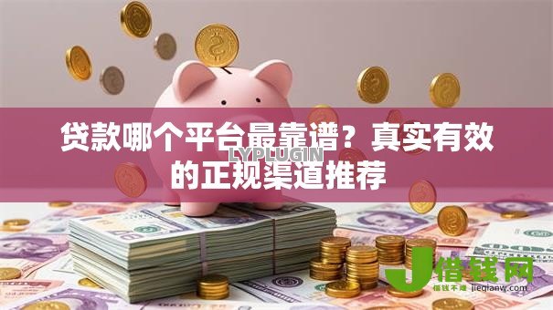 贷款哪个平台最靠谱？真实有效的正规渠道推荐
