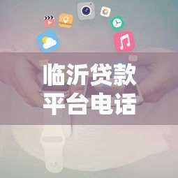临沂贷款平台电话大全:正规机构联系方式一览 临沂贷款平台电话大全:正规机构联系方式一览