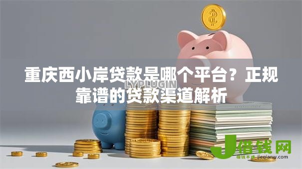 重庆西小岸贷款是哪个平台?正规靠谱的贷款渠道解析 重庆西小岸贷款是哪个平台?正规靠谱的贷款渠道解析