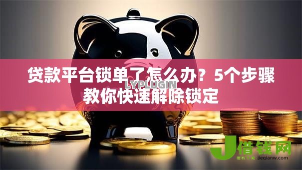 贷款平台锁单了怎么办?5个步骤教你快速解除锁定 贷款平台锁单了怎么办?5个步骤教你快速解除锁定