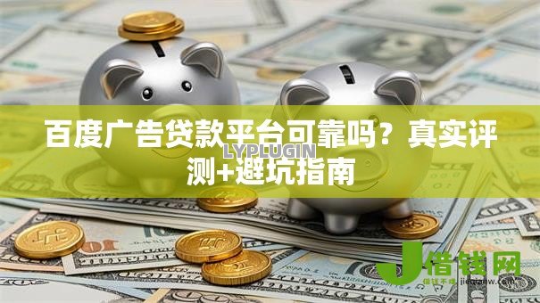百度广告贷款平台可靠吗？真实评测+避坑指南