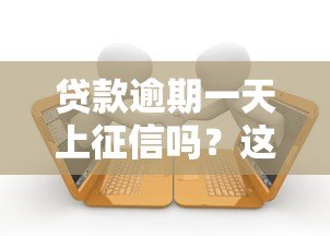 贷款逾期一天上征信吗?这5大后果要提前知道 贷款逾期一天上征信吗?这5大后果要提前知道