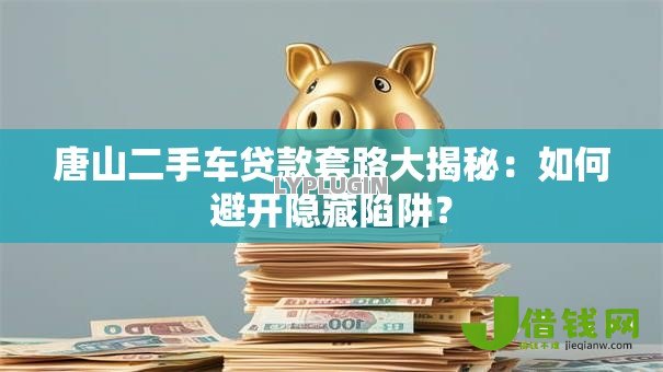 唐山二手车贷款套路大揭秘：如何避开隐藏陷阱？