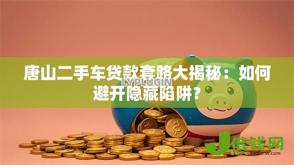 唐山二手车贷款套路大揭秘：如何避开隐藏陷阱？