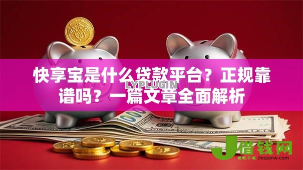 快享宝是什么贷款平台?正规靠谱吗?一篇文章全面解析 快享宝是什么贷款平台?正规靠谱吗?一篇文章全面解析