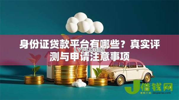 身份证贷款平台有哪些？真实评测与申请注意事项