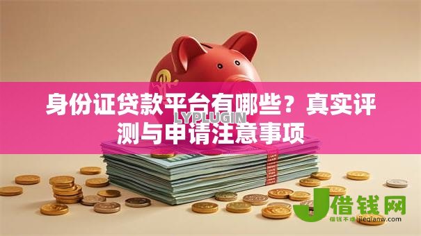 身份证贷款平台有哪些？真实评测与申请注意事项