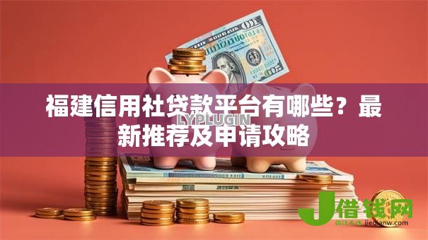 福建信用社贷款平台有哪些?最新推荐及申请攻略 福建信用社贷款平台有哪些?最新推荐及申请攻略