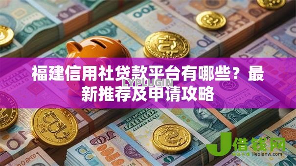 福建信用社贷款平台有哪些?最新推荐及申请攻略 福建信用社贷款平台有哪些?最新推荐及申请攻略