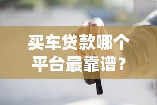 买车贷款哪个平台最靠谱？2023年五大正规渠道推荐