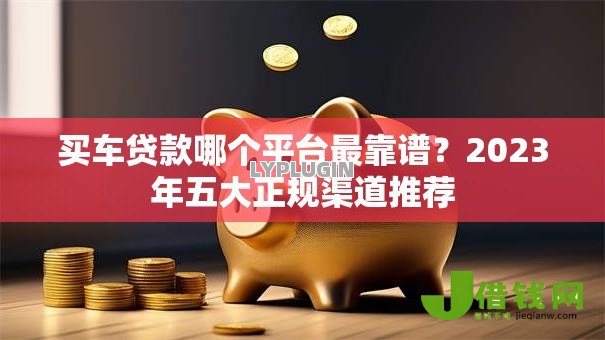 买车贷款哪个平台最靠谱？2023年五大正规渠道推荐