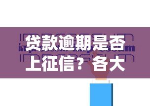 贷款逾期是否上征信？各大平台规定详解