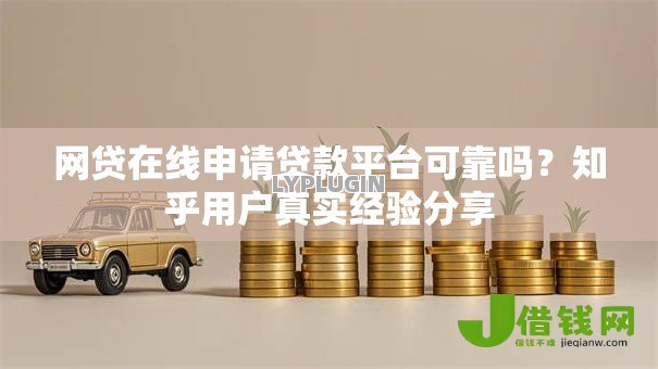 网贷在线申请贷款平台可靠吗？知乎用户真实经验分享
