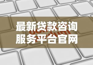 最新贷款咨询服务平台官网:正规机构推荐,快速申请指南 最新贷款咨询服务平台官网:正规机构推荐,快速申请指南