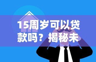 15周岁可以贷款吗？揭秘未成年借贷限制与正规渠道