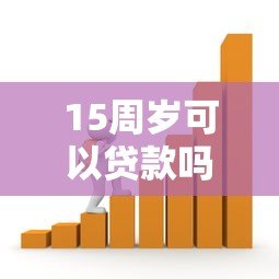 15周岁可以贷款吗？揭秘未成年借贷限制与正规渠道