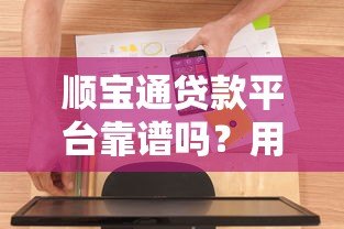 顺宝通贷款平台靠谱吗？用户真实评测及使用攻略