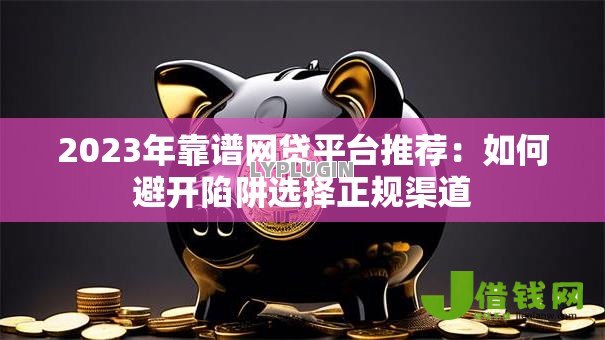 2023年靠谱网贷平台推荐：如何避开陷阱选择正规渠道