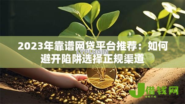 2023年靠谱网贷平台推荐：如何避开陷阱选择正规渠道
