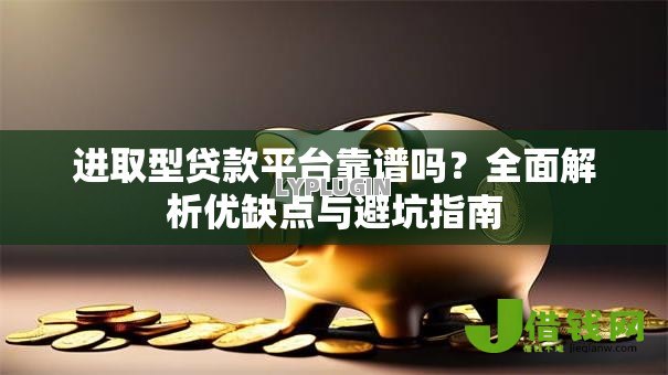进取型贷款平台靠谱吗?全面解析优缺点与避坑指南 进取型贷款平台靠谱吗?全面解析优缺点与避坑指南