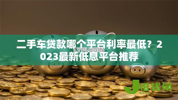 二手车贷款哪个平台利率最低?2023最新低息平台推荐 二手车贷款哪个平台利率最低?2023最新低息平台推荐