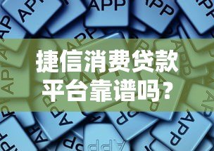 捷信消费贷款平台靠谱吗?真实用户经验深度解析 捷信消费贷款平台靠谱吗?真实用户经验深度解析