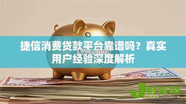 捷信消费贷款平台靠谱吗?真实用户经验深度解析 捷信消费贷款平台靠谱吗?真实用户经验深度解析