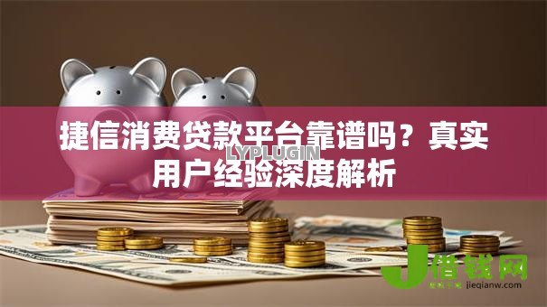 捷信消费贷款平台靠谱吗?真实用户经验深度解析 捷信消费贷款平台靠谱吗?真实用户经验深度解析