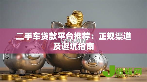 二手车贷款平台推荐:正规渠道及避坑指南 二手车贷款平台推荐:正规渠道及避坑指南