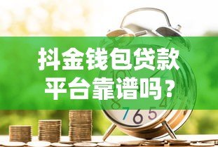 抖金钱包贷款平台靠谱吗?利息高不高?申请条件详解 抖金钱包贷款平台靠谱吗?利息高不高?申请条件详解