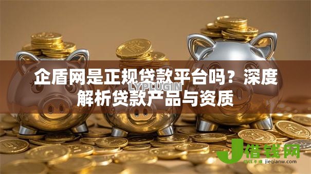 企盾网是正规贷款平台吗?深度解析贷款产品与资质 企盾网是正规贷款平台吗?深度解析贷款产品与资质
