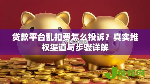 贷款平台乱扣费怎么投诉？真实维权渠道与步骤详解